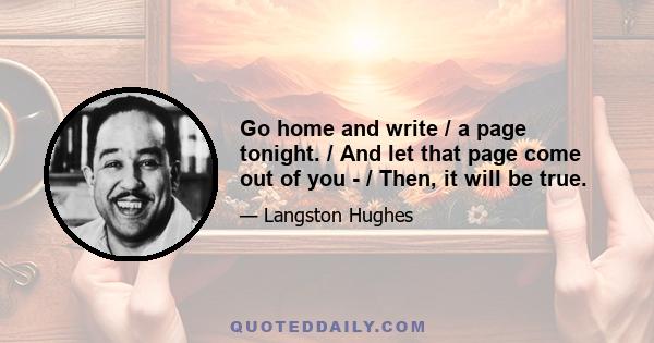 Go home and write / a page tonight. / And let that page come out of you - / Then, it will be true.