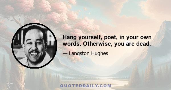 Hang yourself, poet, in your own words. Otherwise, you are dead.