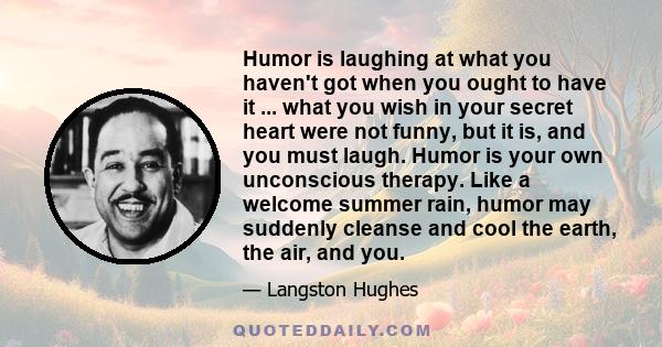 Humor is laughing at what you haven't got when you ought to have it ... what you wish in your secret heart were not funny, but it is, and you must laugh. Humor is your own unconscious therapy. Like a welcome summer