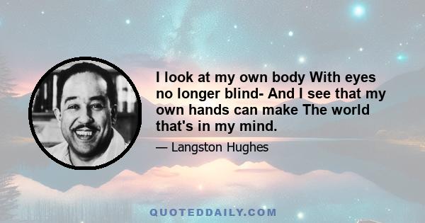 I look at my own body With eyes no longer blind- And I see that my own hands can make The world that's in my mind.