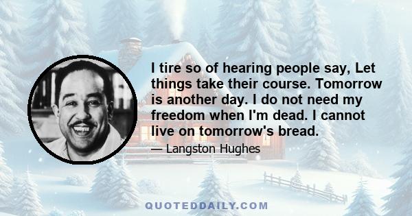 I tire so of hearing people say, Let things take their course. Tomorrow is another day. I do not need my freedom when I'm dead. I cannot live on tomorrow's bread.