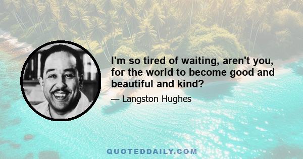 I'm so tired of waiting, aren't you, for the world to become good and beautiful and kind?