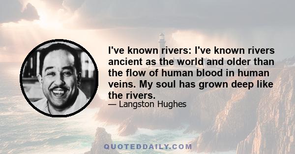 I've known rivers: I've known rivers ancient as the world and older than the flow of human blood in human veins. My soul has grown deep like the rivers. I bathed in the Euphrates when dawns were young. I built my hut