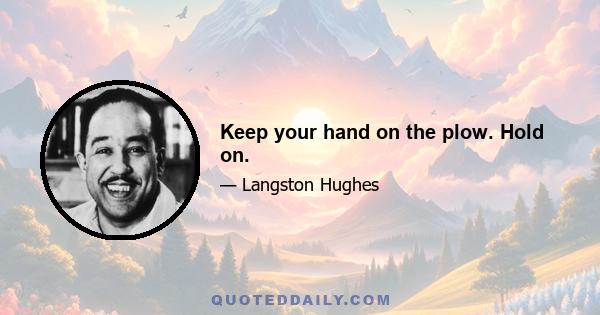 Keep your hand on the plow. Hold on.