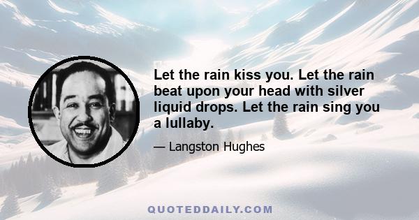 Let the rain kiss you. Let the rain beat upon your head with silver liquid drops. Let the rain sing you a lullaby.