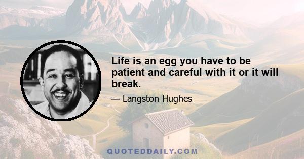 Life is an egg you have to be patient and careful with it or it will break.