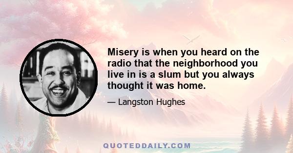 Misery is when you heard on the radio that the neighborhood you live in is a slum but you always thought it was home.