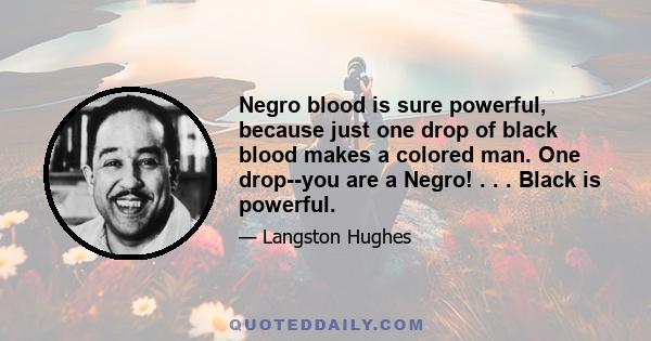 Negro blood is sure powerful, because just one drop of black blood makes a colored man. One drop--you are a Negro! . . . Black is powerful.