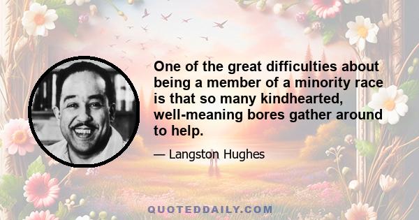 One of the great difficulties about being a member of a minority race is that so many kindhearted, well-meaning bores gather around to help.