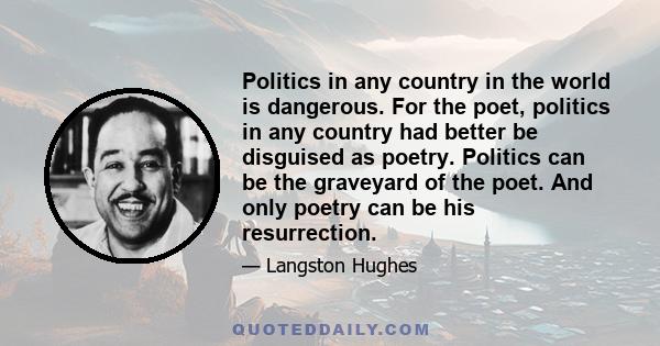 Politics in any country in the world is dangerous. For the poet, politics in any country had better be disguised as poetry. Politics can be the graveyard of the poet. And only poetry can be his resurrection.