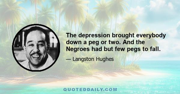 The depression brought everybody down a peg or two. And the Negroes had but few pegs to fall.