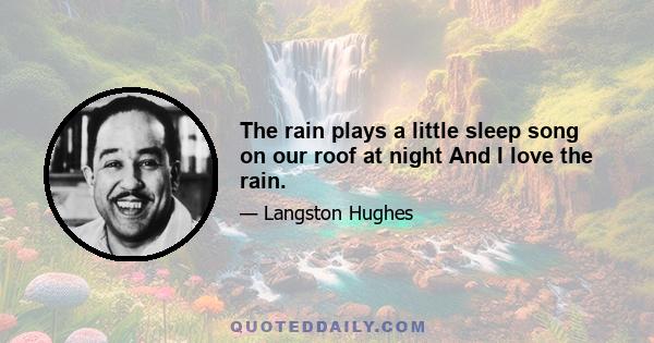 The rain plays a little sleep song on our roof at night And I love the rain.