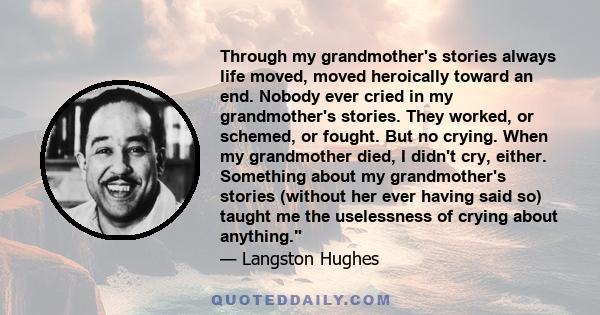 Through my grandmother's stories always life moved, moved heroically toward an end. Nobody ever cried in my grandmother's stories. They worked, or schemed, or fought. But no crying. When my grandmother died, I didn't