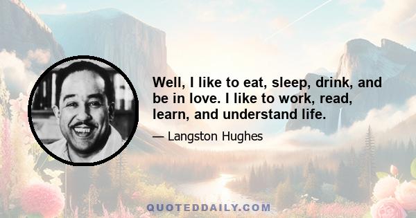 Well, I like to eat, sleep, drink, and be in love. I like to work, read, learn, and understand life.