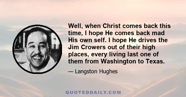 Well, when Christ comes back this time, I hope He comes back mad His own self. I hope He drives the Jim Crowers out of their high places, every living last one of them from Washington to Texas.