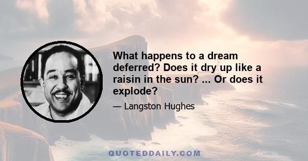 What happens to a dream deferred? Does it dry up like a raisin in the sun? ... Or does it explode?