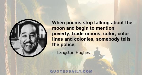 When poems stop talking about the moon and begin to mention poverty, trade unions, color, color lines and colonies, somebody tells the police.