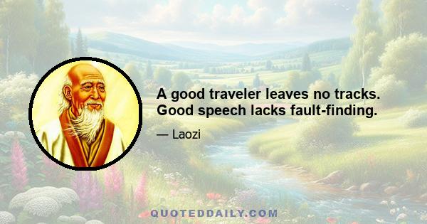 A good traveler leaves no tracks. Good speech lacks fault-finding.