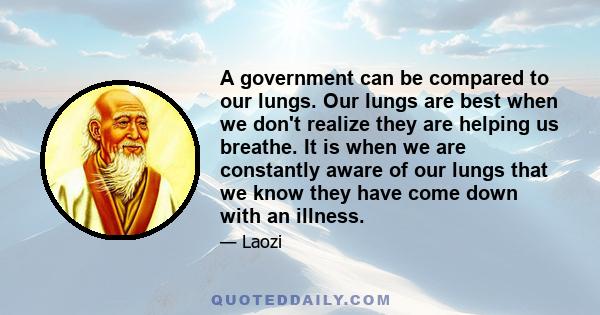 A government can be compared to our lungs. Our lungs are best when we don't realize they are helping us breathe. It is when we are constantly aware of our lungs that we know they have come down with an illness.