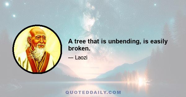 A tree that is unbending, is easily broken.