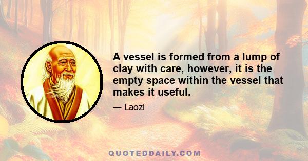 A vessel is formed from a lump of clay with care, however, it is the empty space within the vessel that makes it useful.