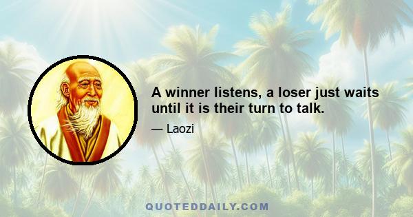 A winner listens, a loser just waits until it is their turn to talk.