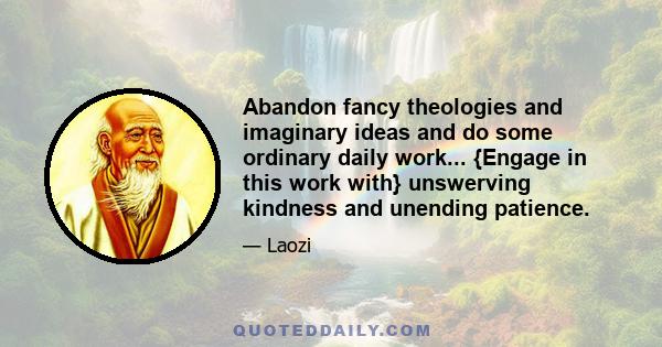 Abandon fancy theologies and imaginary ideas and do some ordinary daily work... {Engage in this work with} unswerving kindness and unending patience.