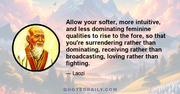 Allow your softer, more intuitive, and less dominating feminine qualities to rise to the fore, so that you're surrendering rather than dominating, receiving rather than broadcasting, loving rather than fighting.