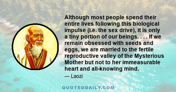 Although most people spend their entire lives following this biological impulse (i.e. the sex drive), it is only a tiny portion of our beings. . . . If we remain obsessed with seeds and eggs, we are married to the