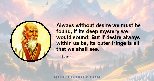 Always without desire we must be found, If its deep mystery we would sound; But if desire always within us be, Its outer fringe is all that we shall see.