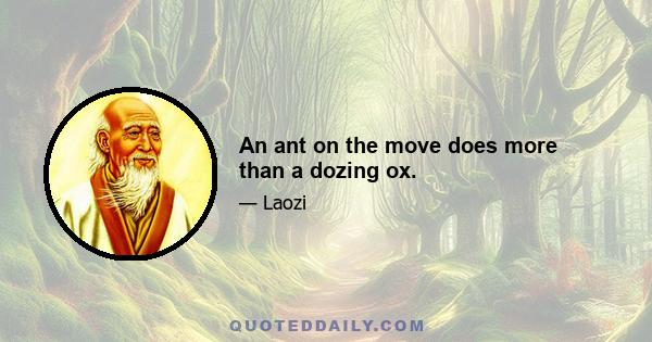 An ant on the move does more than a dozing ox.