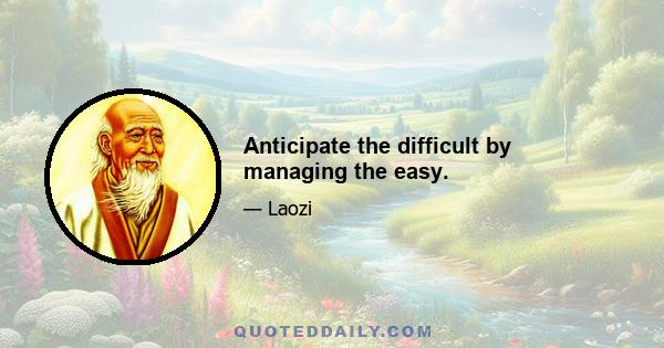 Anticipate the difficult by managing the easy.