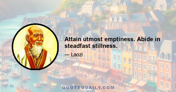 Attain utmost emptiness. Abide in steadfast stillness.