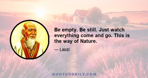 Be empty. Be still. Just watch everything come and go. This is the way of Nature.