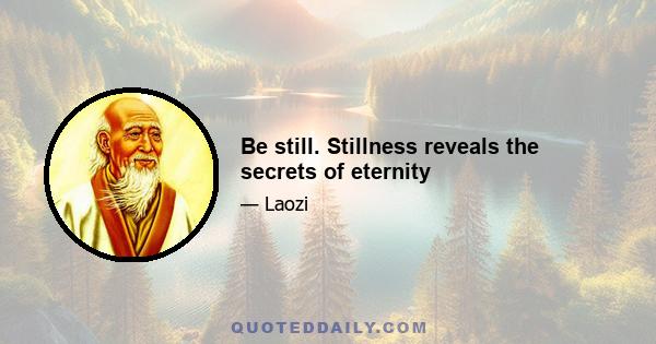 Be still. Stillness reveals the secrets of eternity