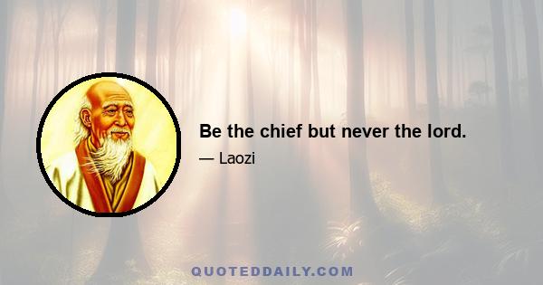 Be the chief but never the lord.