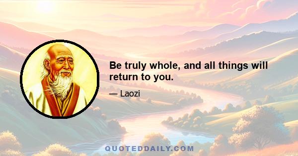 Be truly whole, and all things will return to you.