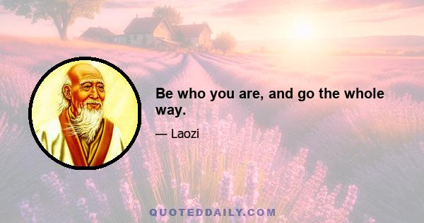 Be who you are, and go the whole way.