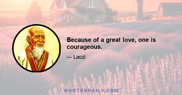 Because of a great love, one is courageous.