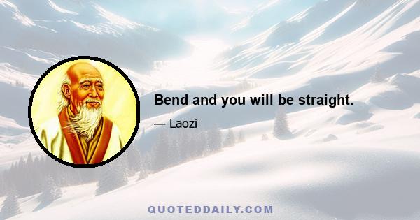 Bend and you will be straight.