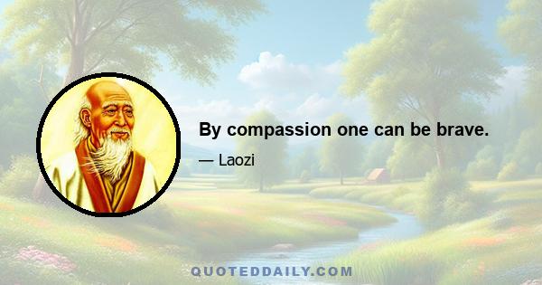 By compassion one can be brave.