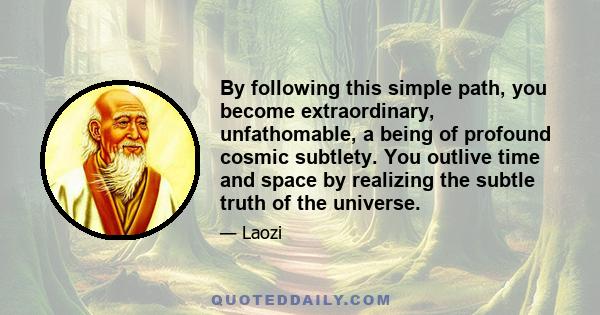 By following this simple path, you become extraordinary, unfathomable, a being of profound cosmic subtlety. You outlive time and space by realizing the subtle truth of the universe.