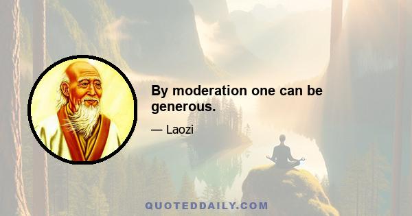 By moderation one can be generous.