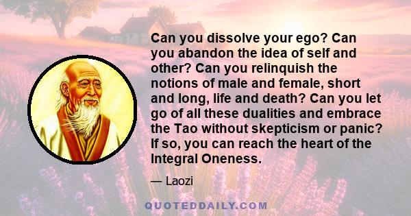 Can you dissolve your ego? Can you abandon the idea of self and other? Can you relinquish the notions of male and female, short and long, life and death? Can you let go of all these dualities and embrace the Tao without 