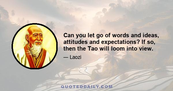 Can you let go of words and ideas, attitudes and expectations? If so, then the Tao will loom into view.