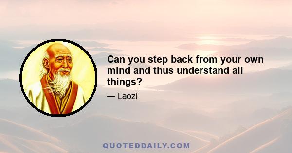 Can you step back from your own mind and thus understand all things?