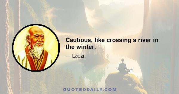 Cautious, like crossing a river in the winter.