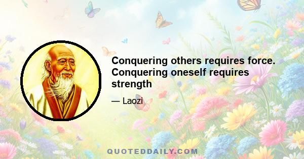 Conquering others requires force. Conquering oneself requires strength