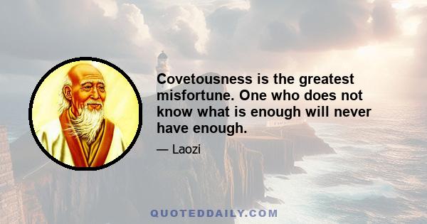 Covetousness is the greatest misfortune. One who does not know what is enough will never have enough.