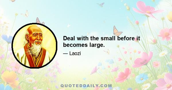 Deal with the small before it becomes large.